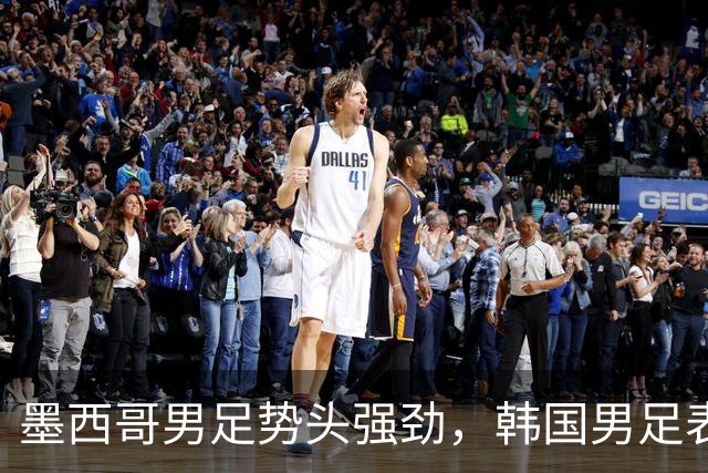 墨西哥男足势头强劲，韩国男足表现优异稳步晋级！
