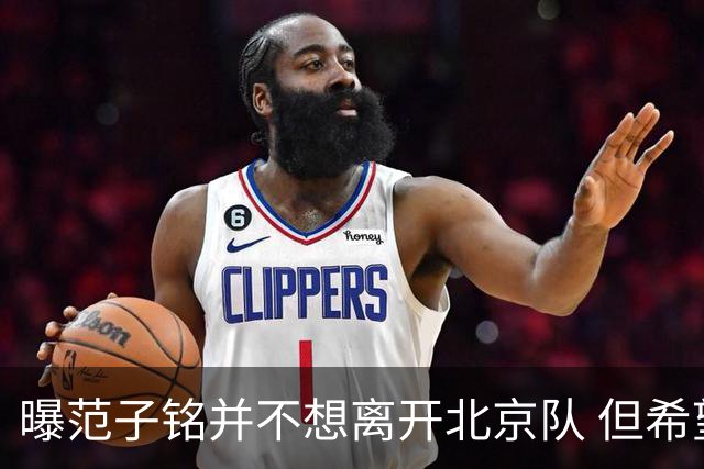 曝范子铭并不想离开北京队 但希望有球打不想待废